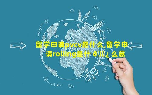 留学申请pvcv是什么,留学申请rolling是什 🌿 么意思